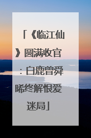 《临江仙》圆满收官：白鹿曾舜晞终解恨爱迷局