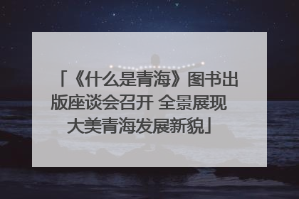 《什么是青海》图书出版座谈会召开 全景展现大美青海发展新貌