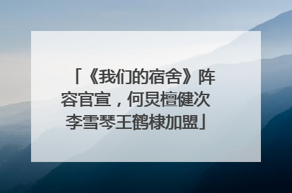 《我们的宿舍》阵容官宣，何炅檀健次李雪琴王鹤棣加盟
