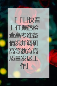 「甘快看」任振鹤检查高考准备情况并调研高等教育高质量发展工作