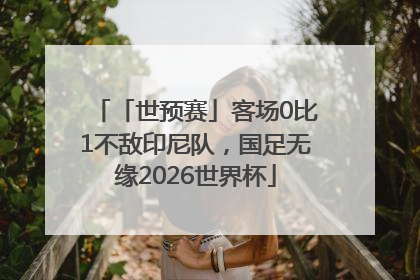 「世预赛」客场0比1不敌印尼队，国足无缘2026世界杯