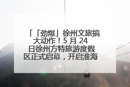 「劲爆」徐州文旅搞大动作！5 月 24 日徐州方特旅游度假区正式启幕，开启淮海旅游新篇章