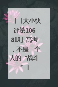 「大小快评第1068期」高考，不是一个人的“战斗”