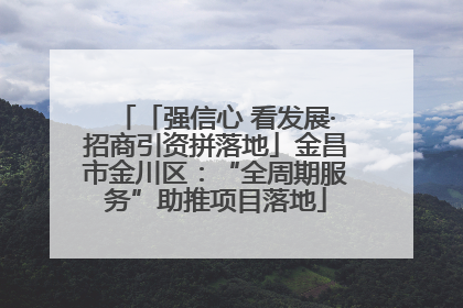「强信心 看发展·招商引资拼落地」金昌市金川区：“全周期服务”助推项目落地