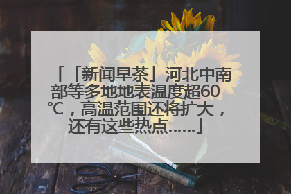 「新闻早茶」河北中南部等多地地表温度超60℃，高温范围还将扩大，还有这些热点……