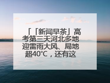 「新闻早茶」高考第三天河北多地迎雷雨大风、局地超40℃，还有这些热点……