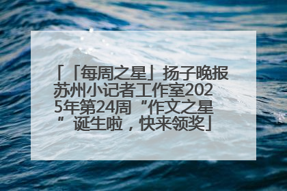 「每周之星」扬子晚报苏州小记者工作室2025年第24周“作文之星”诞生啦，快来领奖