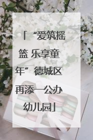 “爱筑摇篮 乐享童年”德城区再添一公办幼儿园