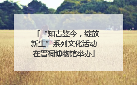 “知古鉴今，绽放新生”系列文化活动在晋祠博物馆举办