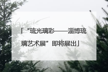 “琉光璃彩——淄博琉璃艺术展”即将展出