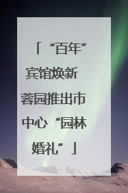 “百年”宾馆焕新 蓉园推出市中心“园林婚礼”