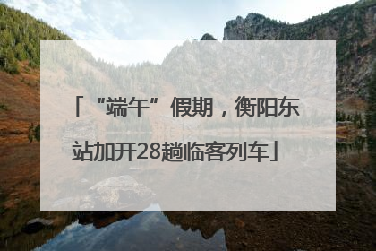 “端午”假期，衡阳东站加开28趟临客列车