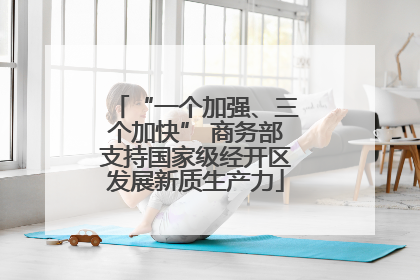 “一个加强、三个加快” 商务部支持国家级经开区发展新质生产力