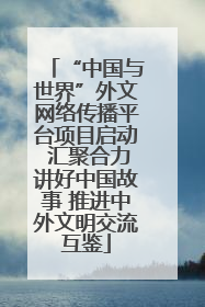 “中国与世界”外文网络传播平台项目启动 汇聚合力讲好中国故事 推进中外文明交流互鉴