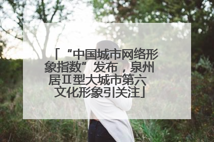 “中国城市网络形象指数”发布，泉州居Ⅱ型大城市第六 文化形象引关注