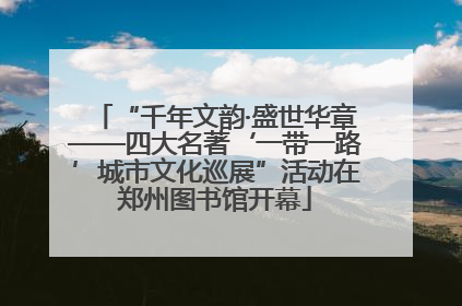 “千年文韵·盛世华章——四大名著‘一带一路’城市文化巡展”活动在郑州图书馆开幕