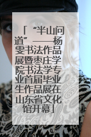 “半山问道”——杨雯书法作品展暨枣庄学院书法学专业首届毕业生作品展在山东省文化馆开幕