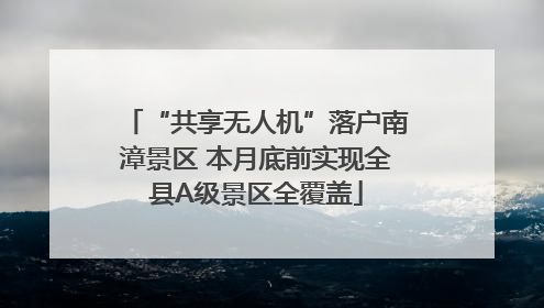 “共享无人机”落户南漳景区 本月底前实现全县A级景区全覆盖