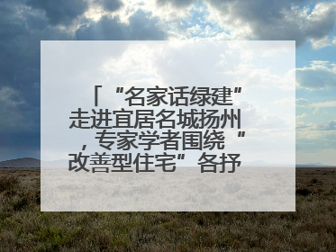 “名家话绿建”走进宜居名城扬州，专家学者围绕“改善型住宅”各抒己见贡献智慧