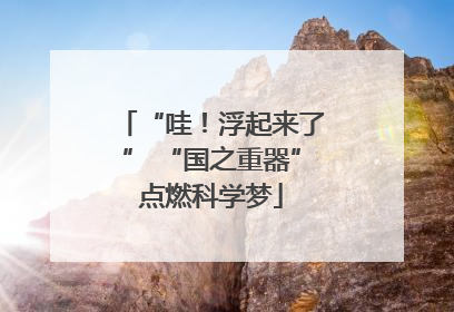 “哇！浮起来了” “国之重器”点燃科学梦