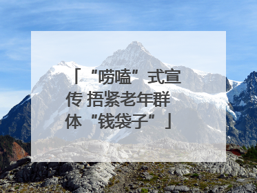 “唠嗑”式宣传 捂紧老年群体“钱袋子”