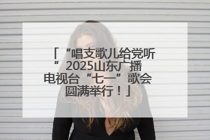 “唱支歌儿给党听”2025山东广播电视台“七一”歌会圆满举行！