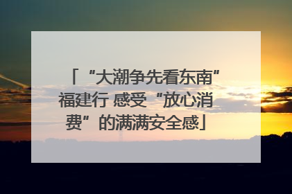 “大潮争先看东南”福建行 感受“放心消费”的满满安全感
