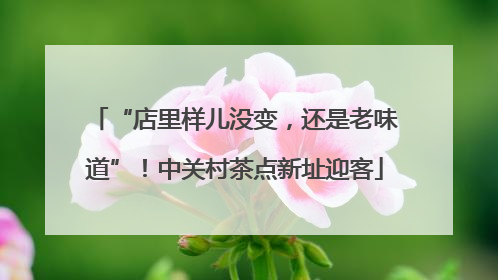 “店里样儿没变，还是老味道”！中关村茶点新址迎客