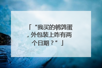 “我买的鹌鹑蛋，外包装上咋有两个日期？”
