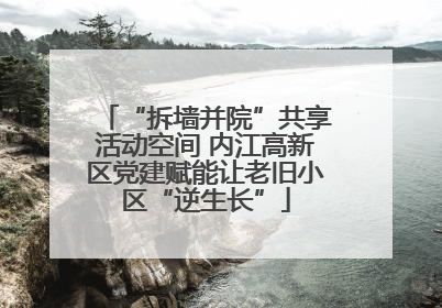 “拆墙并院”共享活动空间 内江高新区党建赋能让老旧小区“逆生长”