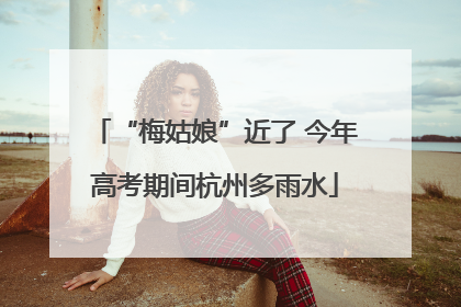 “梅姑娘”近了 今年高考期间杭州多雨水