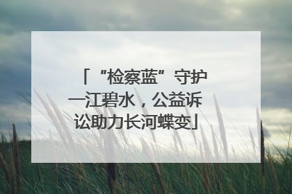 “检察蓝”守护一江碧水，公益诉讼助力长河蝶变