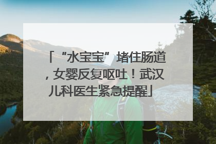 “水宝宝”堵住肠道，女婴反复呕吐！武汉儿科医生紧急提醒