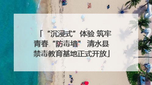 “沉浸式”体验 筑牢青春“防毒墙” 清水县禁毒教育基地正式开放