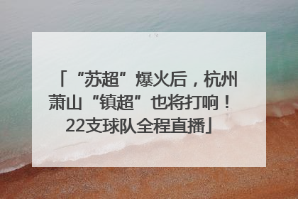 “苏超”爆火后，杭州萧山“镇超”也将打响！22支球队全程直播