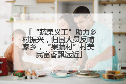 “蔬果义工”助力乡村振兴，归国人员反哺家乡，“果蔬村”村美民富香飘远近