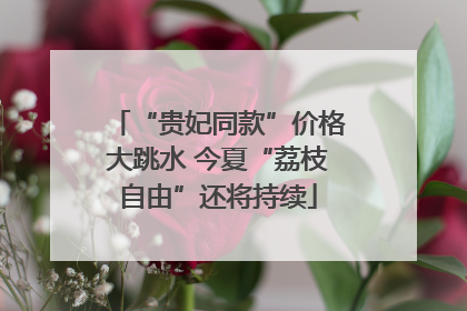 “贵妃同款”价格大跳水 今夏“荔枝自由”还将持续