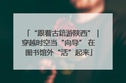 “跟着古籍游陕西”｜穿越时空当“向导” 在图书馆外“活”起来