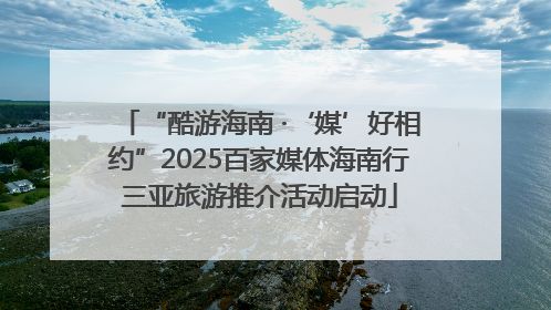 “酷游海南 ·‘媒’好相约”2025百家媒体海南行三亚旅游推介活动启动