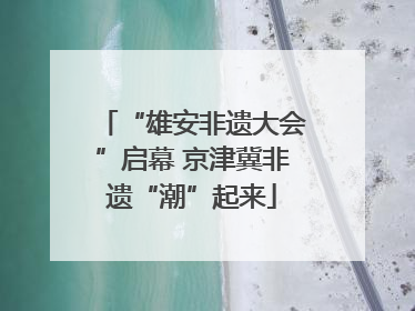 “雄安非遗大会”启幕 京津冀非遗“潮”起来