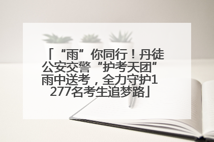 “雨”你同行！丹徒公安交警“护考天团”雨中送考，全力守护1277名考生追梦路