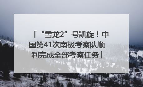 “雪龙2”号凯旋！中国第41次南极考察队顺利完成全部考察任务