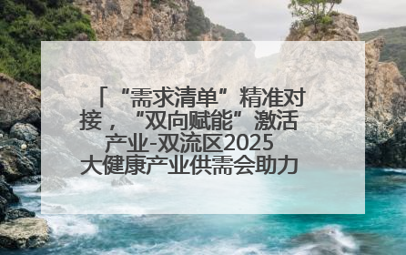 “需求清单”精准对接，“双向赋能”激活产业-双流区2025大健康产业供需会助力企业“满园”发展
