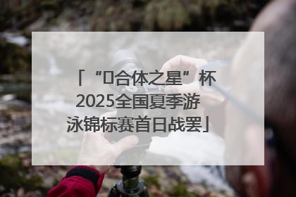“﻿合体之星”杯2025全国夏季游泳锦标赛首日战罢