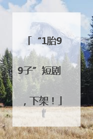“1胎99子”短剧，下架！