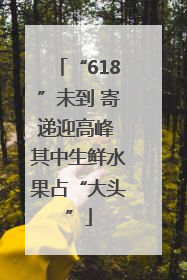 “618”未到 寄递迎高峰 其中生鲜水果占“大头”