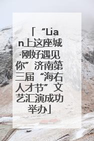 “Lian上这座城·刚好遇见你”济南第三届“海右人才节”文艺汇演成功举办