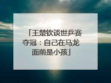 王楚钦谈世乒赛夺冠：自己在马龙面前是小孩