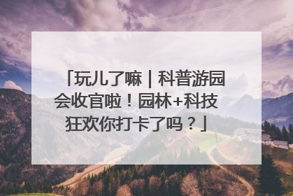 玩儿了嘛｜科普游园会收官啦！园林+科技狂欢你打卡了吗？