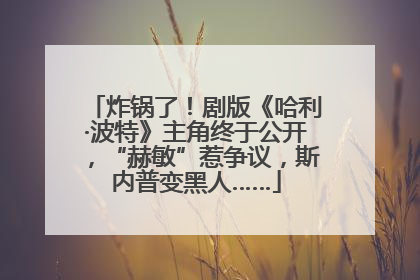 炸锅了！剧版《哈利·波特》主角终于公开，“赫敏”惹争议，斯内普变黑人……